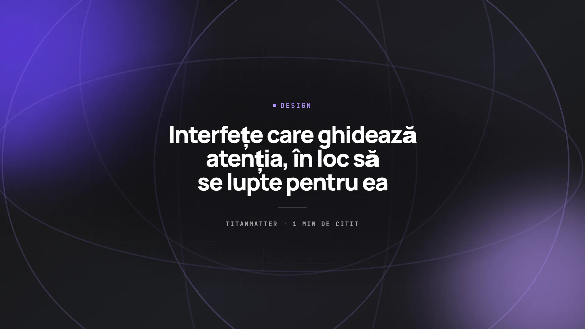 Interfețe care ghidează atenția, în loc să se lupte pentru ea — TITANMATTER insights